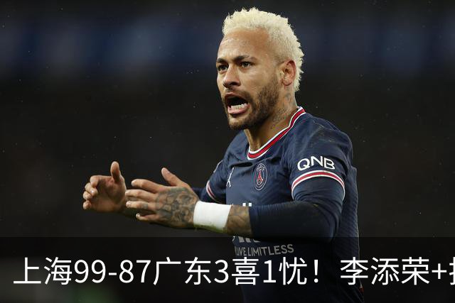 上海99-87广东3喜1忧！李添荣+拉塞尔回暖齐爆，麦基仍是麻烦点！