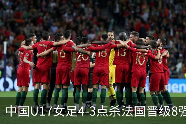 中国U17女足4-3点杀法国晋级8强，牛子琪两度扑点+屡献神扑