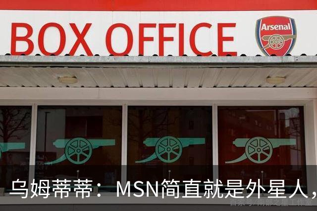 乌姆蒂蒂：MSN简直就是外星人，场上配合默契场下关系也很好