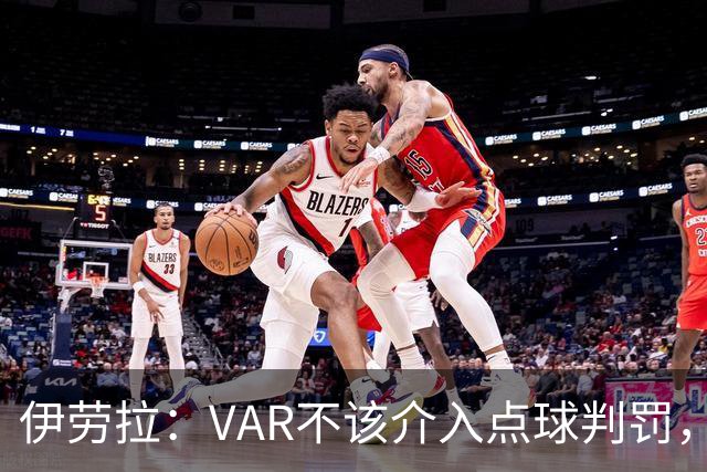 伊劳拉：VAR不该介入点球判罚，就像森林对我们获点时那样