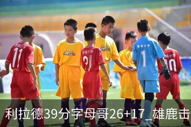 利拉德39分字母哥26+17 雄鹿击败火箭获4连胜