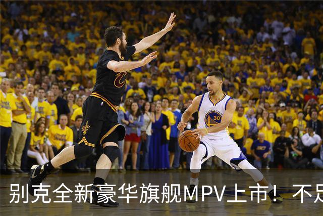 别克全新豪华旗舰MPV上市！不足54万起，豪华比肩埃尔法，还看啥