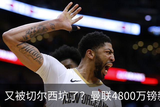 又被切尔西坑了？曼联4800万镑新援表现低迷，惨遭球迷炮轰