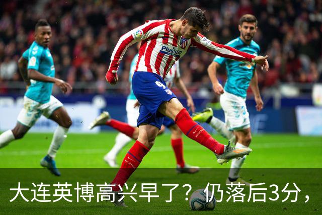 大连英博高兴早了？仍落后3分，有4种可能无缘冠军，泰山难赢蓉城