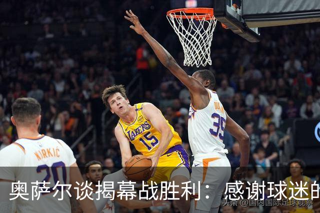 奥萨尔谈揭幕战胜利：感谢球迷的支持 现场氛围像季后赛一样