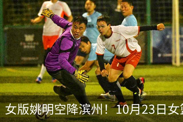 女版姚明空降滨州！10月23日女篮对抗赛，张子宇领衔山东大战上海