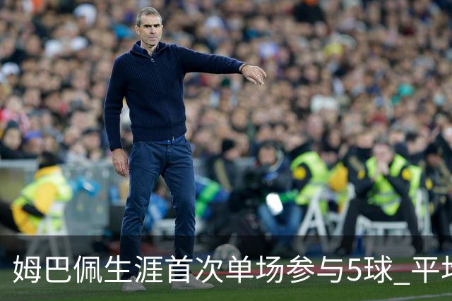 姆巴佩生涯首次单场参与5球 平均75分钟就参与1球