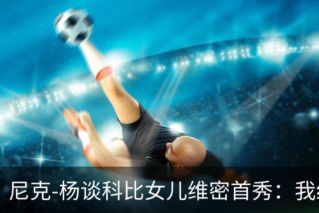 尼克-杨谈科比女儿维密首秀：我绝不允许孩子穿丁字裤走秀
