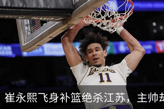 崔永熙飞身补篮绝杀江苏，主帅却说战术没安排他，崔永熙霸气回应