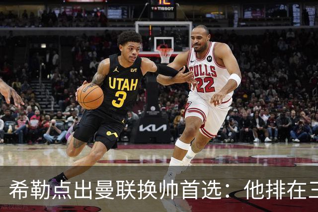 希勒点出曼联换帅首选：他排在三候选之首