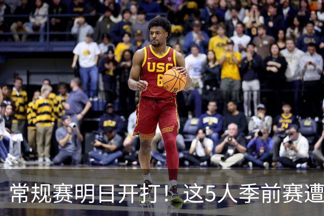 常规赛明日开打！这5人季前赛遭遇重伤，三人赛季报销，本西太可惜