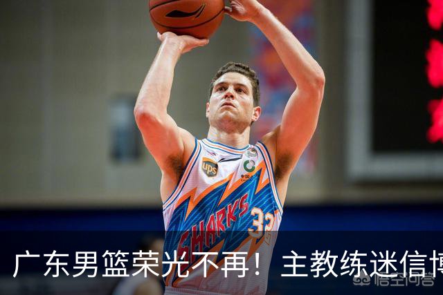 广东男篮荣光不再！主教练迷信博日奇，徐杰胡明轩状态下滑，内线成软肋