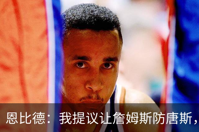 恩比德：我提议让詹姆斯防唐斯，我去扫荡