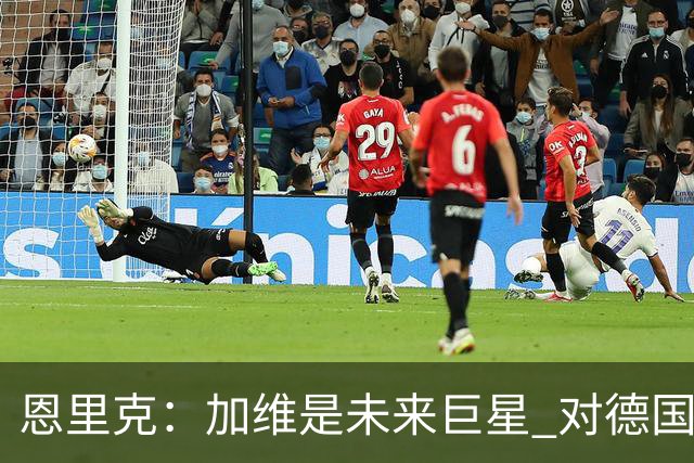 恩里克：加维是未来巨星 对德国输球感到惊讶