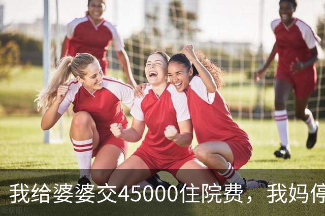 我给婆婆交45000住院费，我妈停掉我每月8000补贴，我没敢反驳