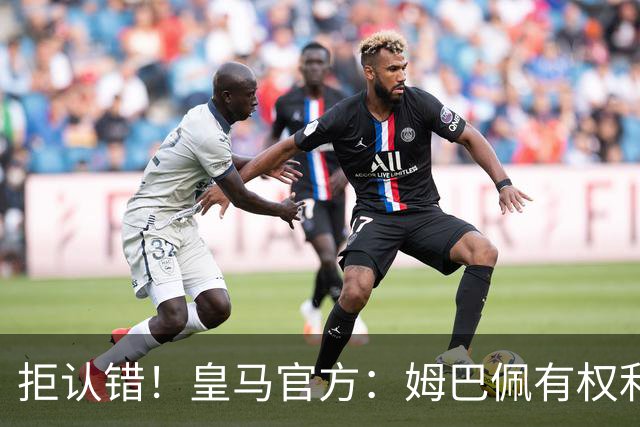 拒认错！皇马官方：姆巴佩有权利表达观点 中国赞助商都能理解他
