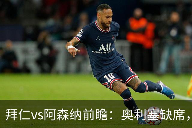 拜仁vs阿森纳前瞻：奥利塞缺席，阿森纳锋无力，谁也难赢？
