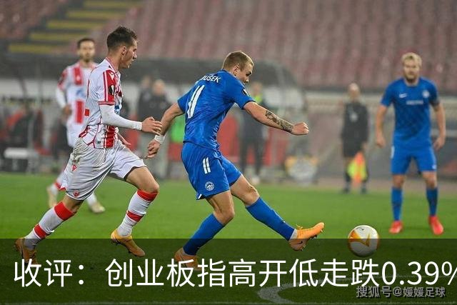 收评：创业板指高开低走跌0.39% 军工、低空经济方向集体走强