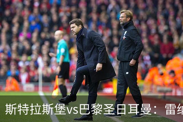 斯特拉斯堡vs巴黎圣日耳曼：雷纳、菲利普-约恩森首发，费兰-托雷斯、克瓦拉茨赫利亚出战