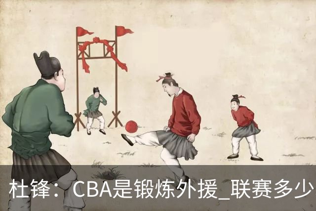 杜锋：CBA是锻炼外援 联赛多少场也没用 国家队后卫支配球机会很小