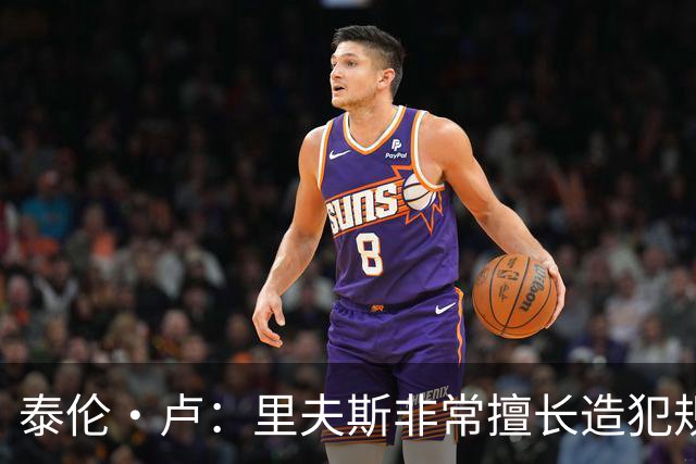 泰伦·卢：里夫斯非常擅长造犯规 现在的他已跻身顶尖球员行列