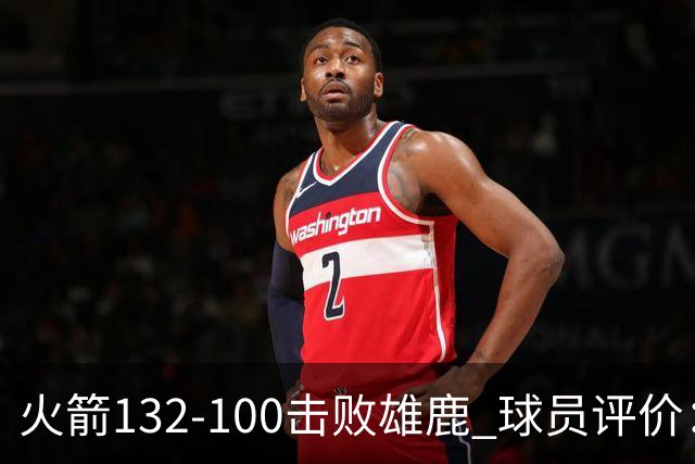 火箭132-100击败雄鹿 球员评价：5人优秀，3人及格，谢泼德低迷