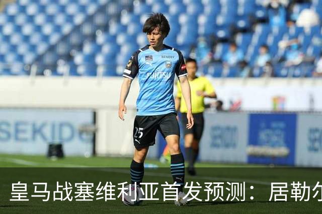 皇马战塞维利亚首发预测：居勒尔怀森先发，姆巴佩单箭头