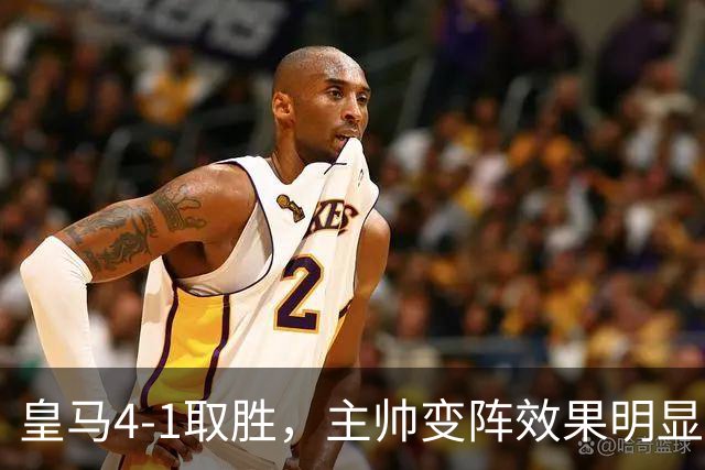 皇马4-1取胜，主帅变阵效果明显，最大功臣并非姆巴佩
