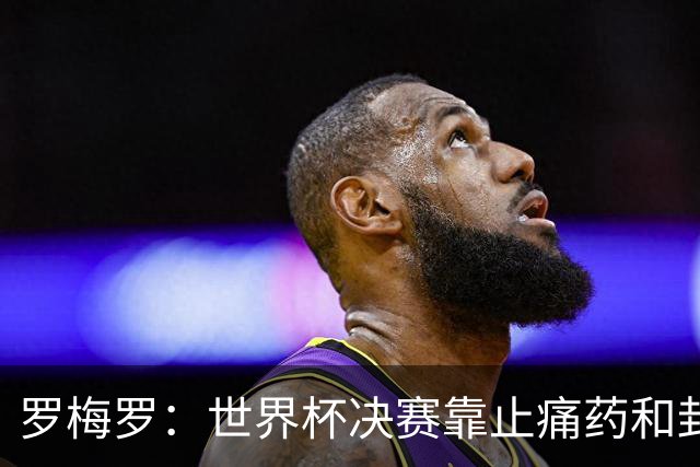 罗梅罗：世界杯决赛靠止痛药和封闭硬撑；西班牙夺冠实至名归