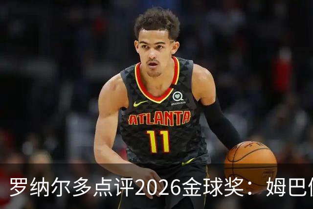 罗纳尔多点评2026金球奖：姆巴佩亚马尔凯恩神仙打架