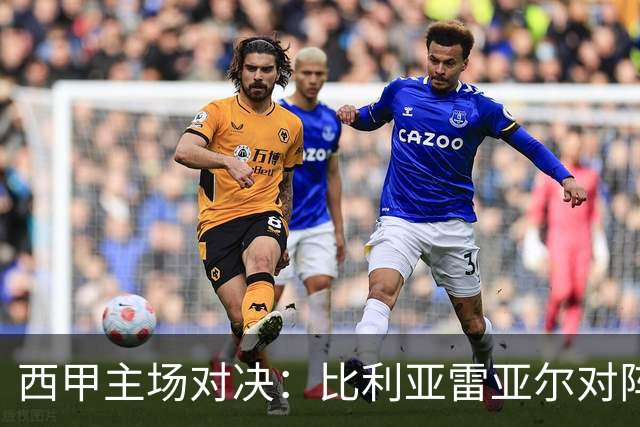 西甲主场对决：比利亚雷亚尔对阵埃尔切前瞻