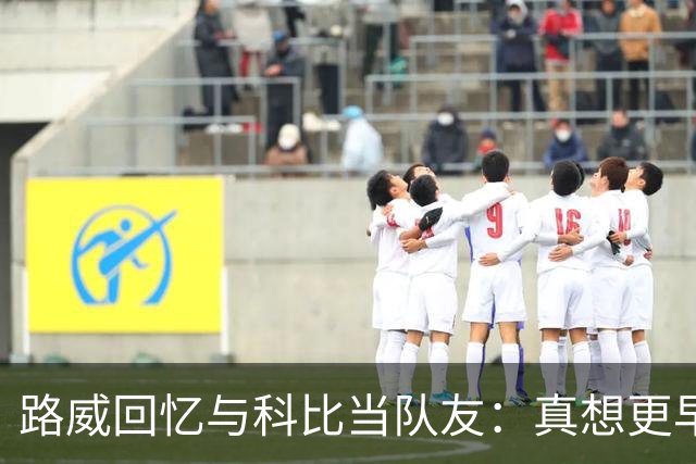 路威回忆与科比当队友：真想更早和他合作 能获得他的信任很特别
