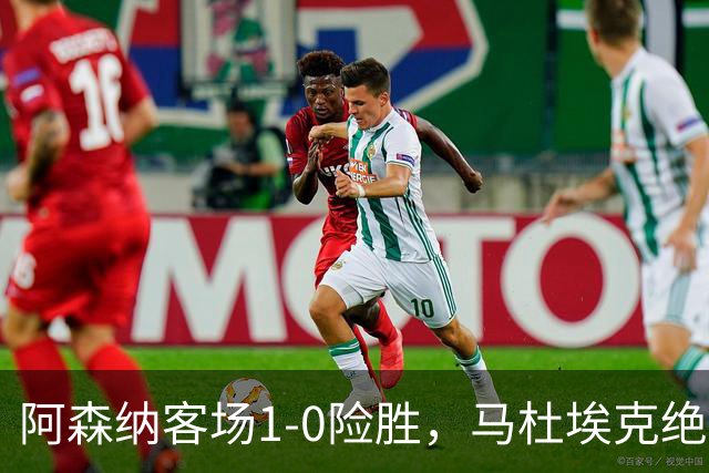 阿森纳客场1-0险胜，马杜埃克绝杀，阿尔特塔战术揭秘