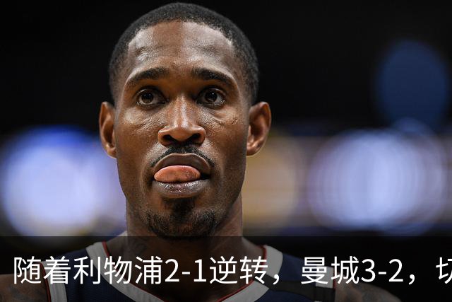 随着利物浦2-1逆转，曼城3-2，切尔西2-0埃弗顿，英超积分榜更新