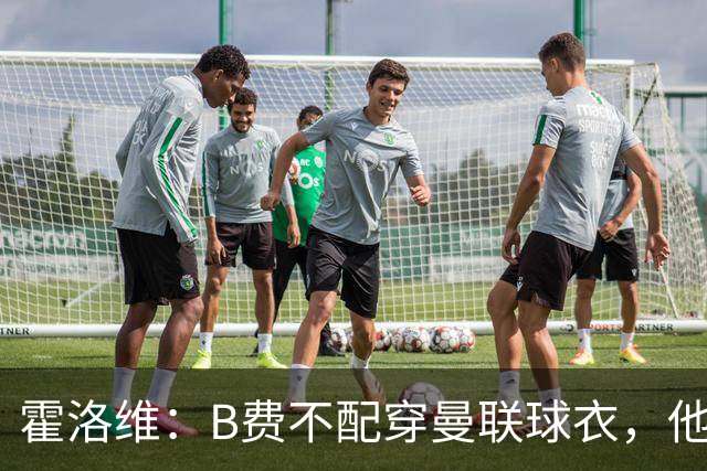 霍洛维：B费不配穿曼联球衣，他只会摊手把责任都推给别人