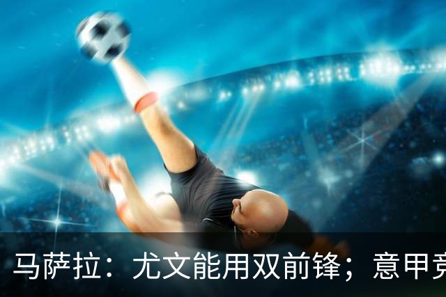 马萨拉：尤文能用双前锋；意甲竞争力下降，必须改变投资方式
