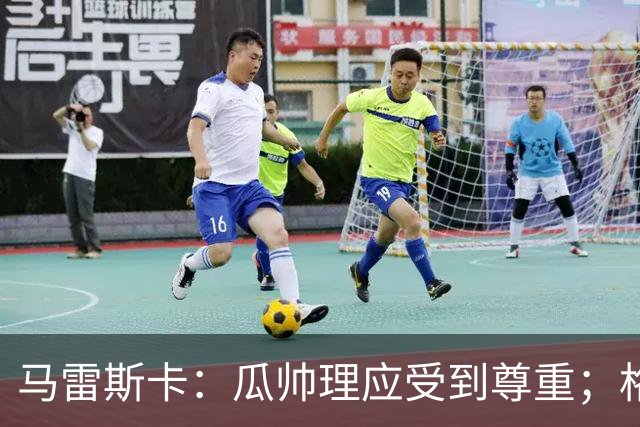 马雷斯卡：瓜帅理应受到尊重；格伊将来肯定有可能成为队长