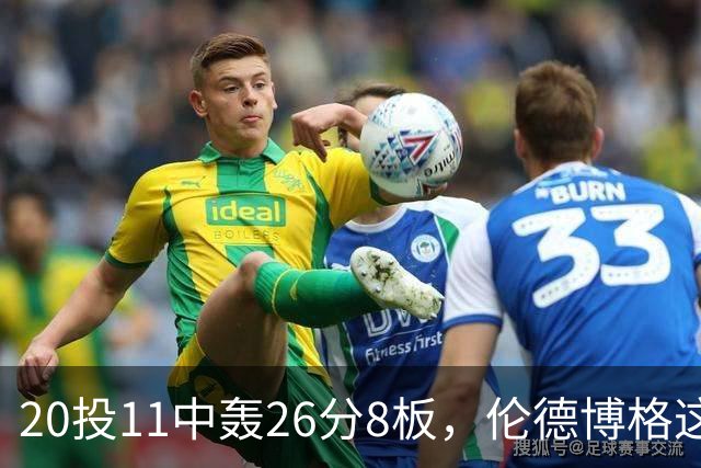 20投11中轰26分8板，伦德博格这数据像二当家吗？