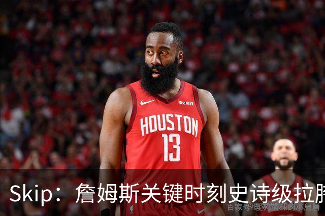 Skip：詹姆斯关键时刻史诗级拉胯 他天生没有关键基因！